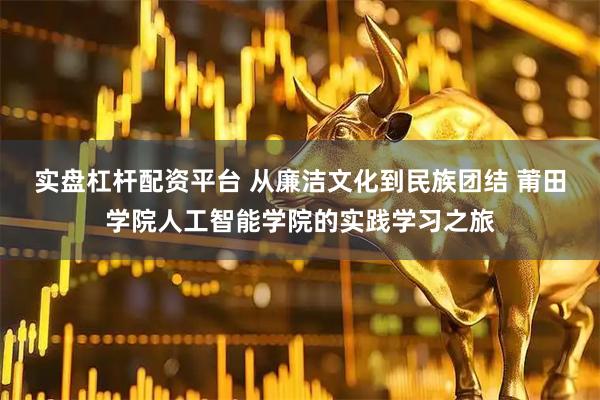 实盘杠杆配资平台 从廉洁文化到民族团结 莆田学院人工智能学院的实践学习之旅