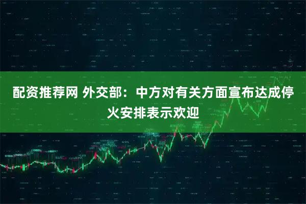 配资推荐网 外交部：中方对有关方面宣布达成停火安排表示欢迎